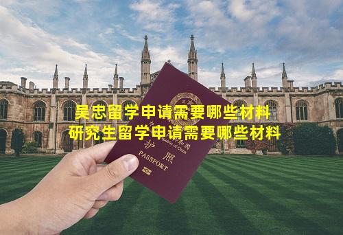 吴忠留学申请需要哪些材料 研究生留学申请需要哪些材料